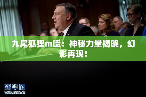 九尾狐狸m喷：神秘力量揭晓，幻影再现！