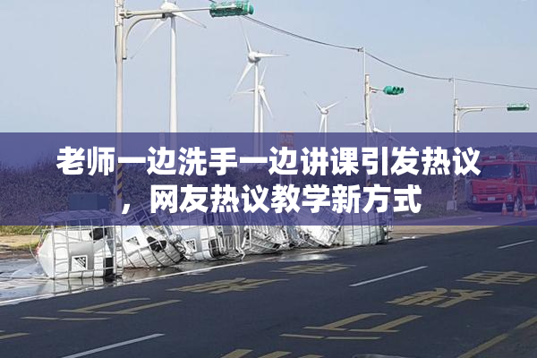老师一边洗手一边讲课引发热议，网友热议教学新方式