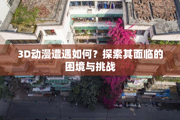 3D动漫遭遇如何？探索其面临的困境与挑战