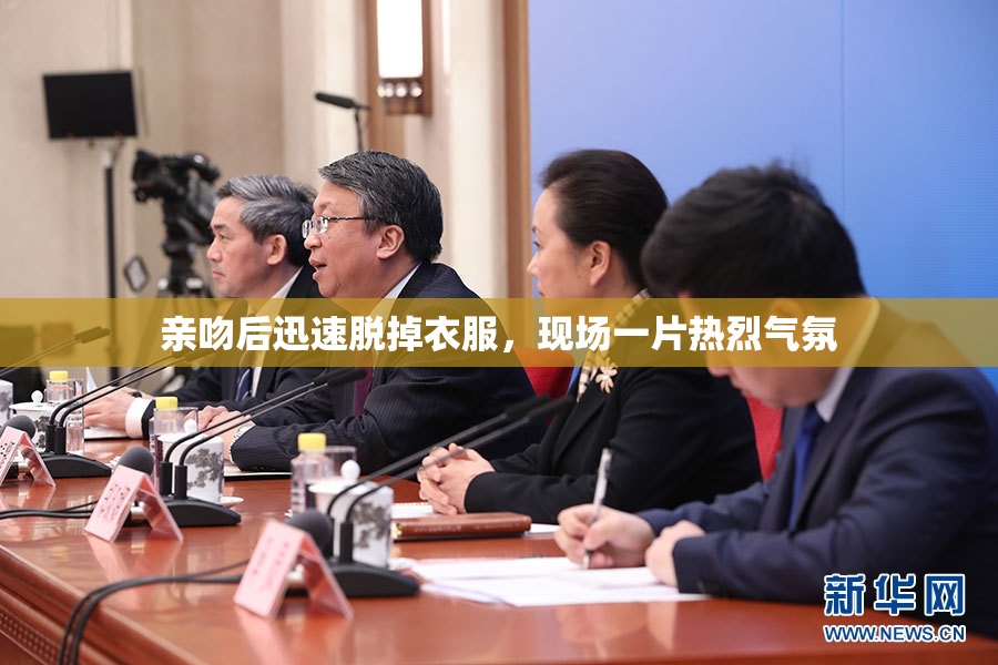 亲吻后迅速脱掉衣服，现场一片热烈气氛