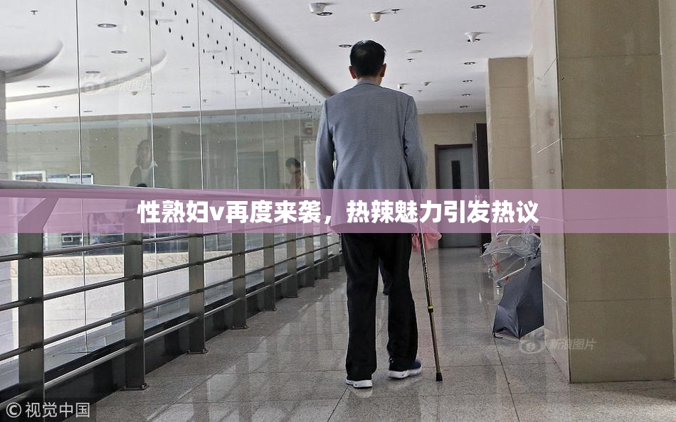 性熟妇v再度来袭，热辣魅力引发热议