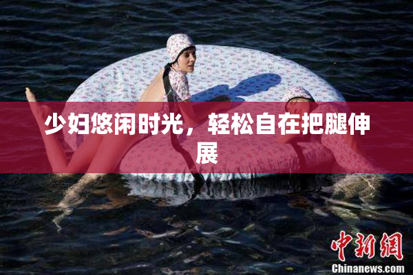 少妇悠闲时光，轻松自在把腿伸展