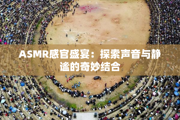 ASMR感官盛宴：探索声音与静谧的奇妙结合