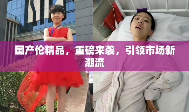国产伦精品，重磅来袭，引领市场新潮流