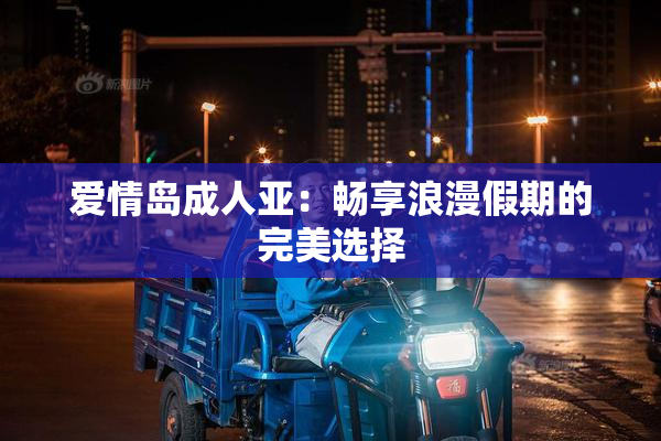 爱情岛成人亚：畅享浪漫假期的完美选择