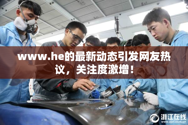 www.he的最新动态引发网友热议，关注度激增！