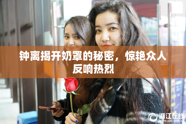 钟离揭开奶罩的秘密，惊艳众人反响热烈