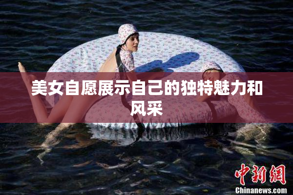 美女自愿展示自己的独特魅力和风采