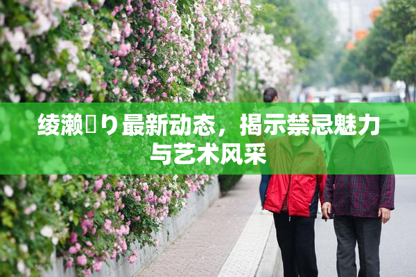 绫濑✿り最新动态，揭示禁忌魅力与艺术风采