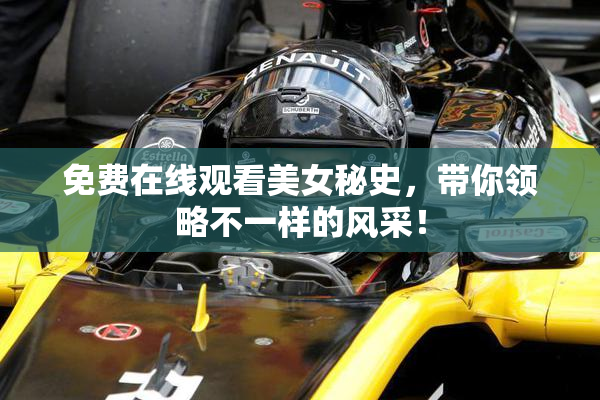 免费在线观看美女秘史，带你领略不一样的风采！