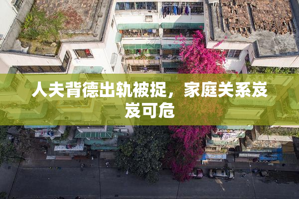 人夫背德出轨被捉，家庭关系岌岌可危
