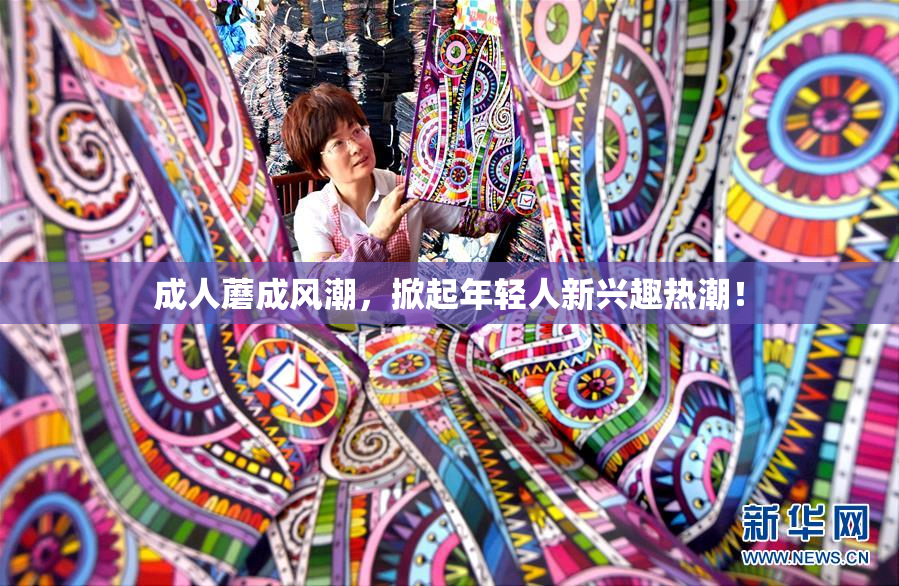 成人蘑成风潮，掀起年轻人新兴趣热潮！