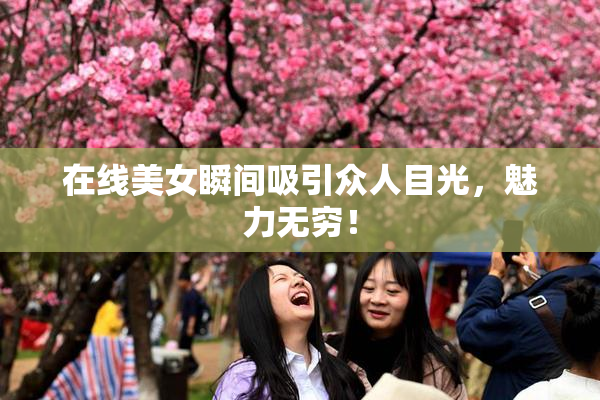 在线美女瞬间吸引众人目光，魅力无穷！