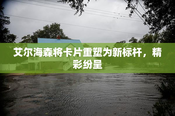 艾尔海森将卡片重塑为新标杆，精彩纷呈