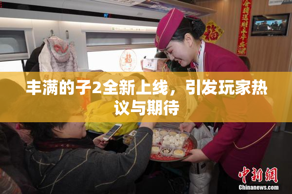 丰满的子2全新上线，引发玩家热议与期待