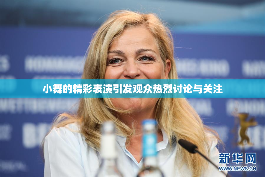 小舞的精彩表演引发观众热烈讨论与关注