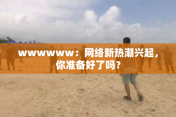 wwwwww：网络新热潮兴起，你准备好了吗？