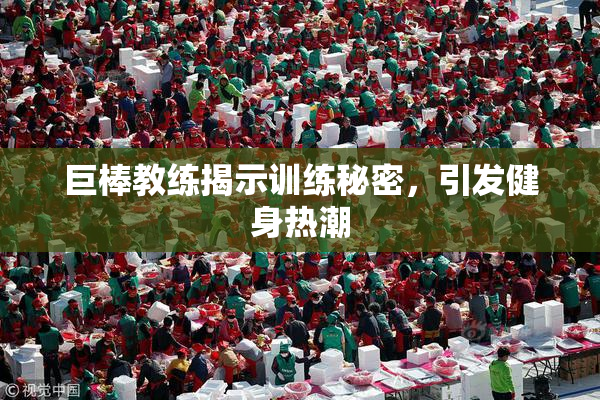 巨棒教练揭示训练秘密，引发健身热潮