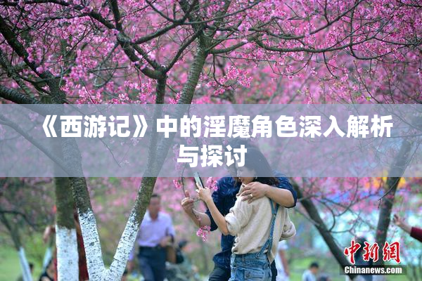 《西游记》中的淫魔角色深入解析与探讨