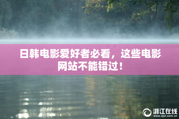 日韩电影爱好者必看，这些电影网站不能错过！