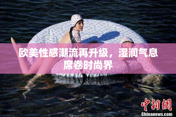 欧美性感潮流再升级，湿润气息席卷时尚界
