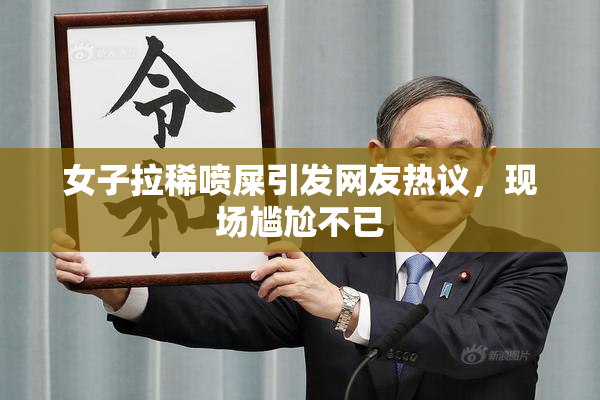女子拉稀喷屎引发网友热议，现场尴尬不已