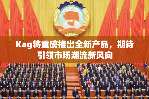 Kag将重磅推出全新产品，期待引领市场潮流新风向