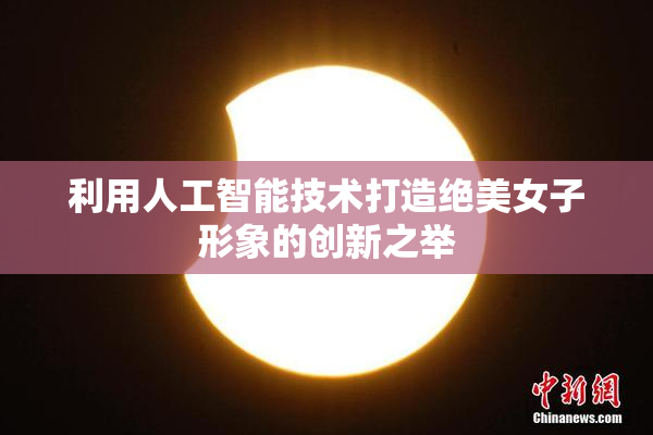 利用人工智能技术打造绝美女子形象的创新之举