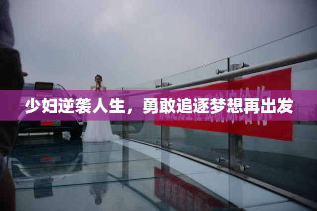少妇逆袭人生，勇敢追逐梦想再出发