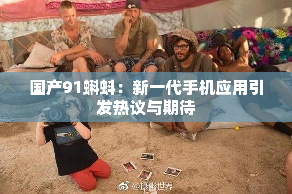 国产91蝌蚪：新一代手机应用引发热议与期待
