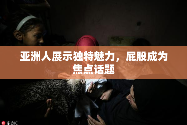 亚洲人展示独特魅力，屁股成为焦点话题