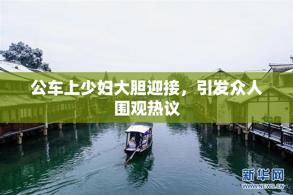 公车上少妇大胆迎接，引发众人围观热议