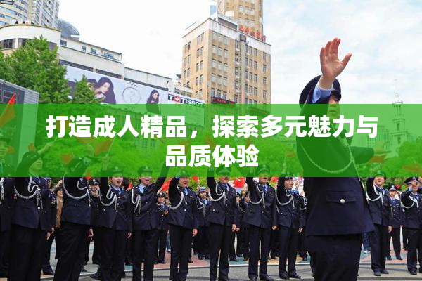 打造成人精品，探索多元魅力与品质体验