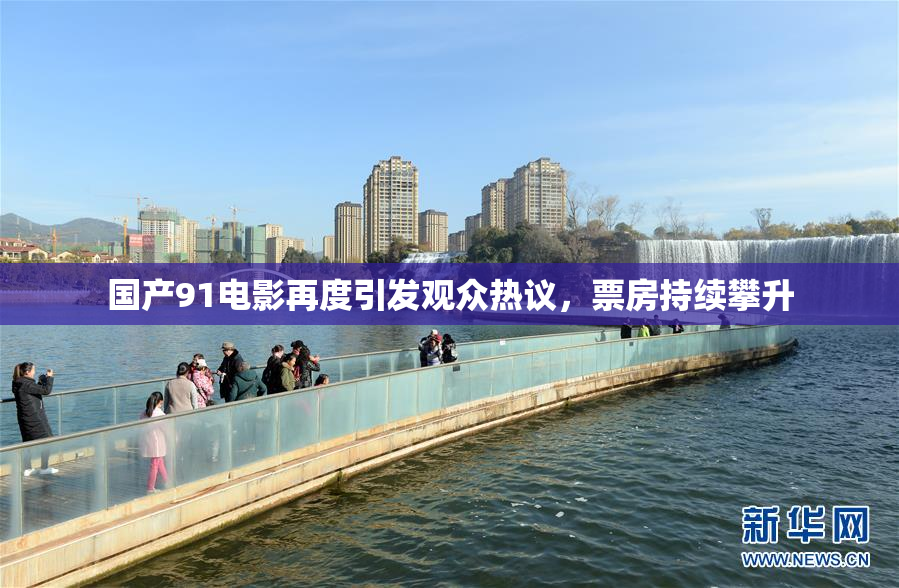 国产91电影再度引发观众热议，票房持续攀升