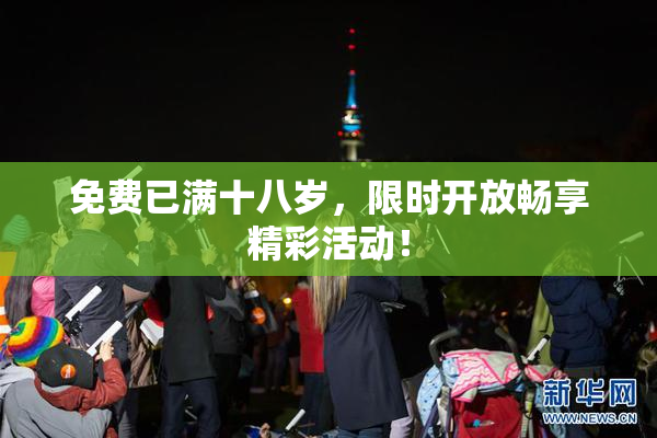 免费已满十八岁，限时开放畅享精彩活动！