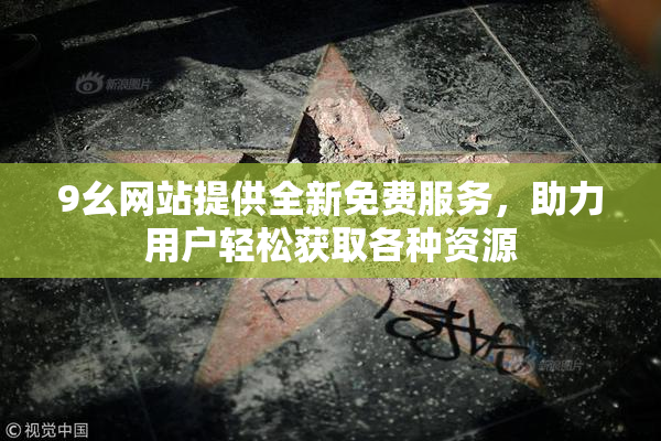 9幺网站提供全新免费服务，助力用户轻松获取各种资源