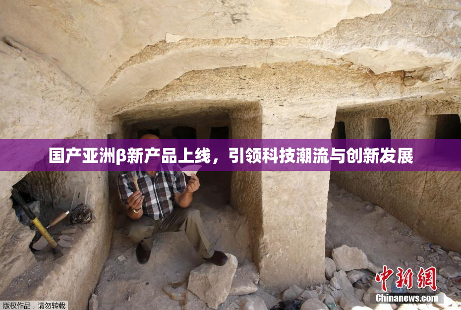 国产亚洲β新产品上线，引领科技潮流与创新发展