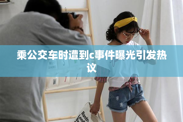 乘公交车时遭到c事件曝光引发热议