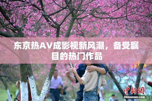 东京热AV成影视新风潮，备受瞩目的热门作品