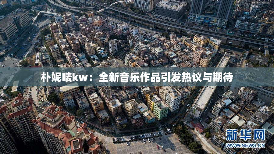 朴妮唛kw：全新音乐作品引发热议与期待