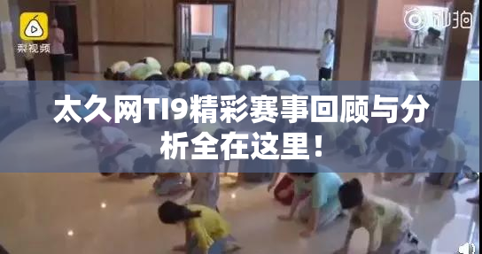 太久网TI9精彩赛事回顾与分析全在这里！