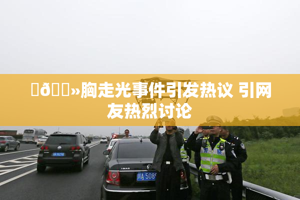 ‌🐻胸走光事件引发热议 引网友热烈讨论