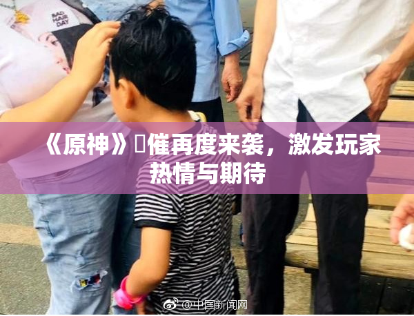 《原神》婬催再度来袭，激发玩家热情与期待