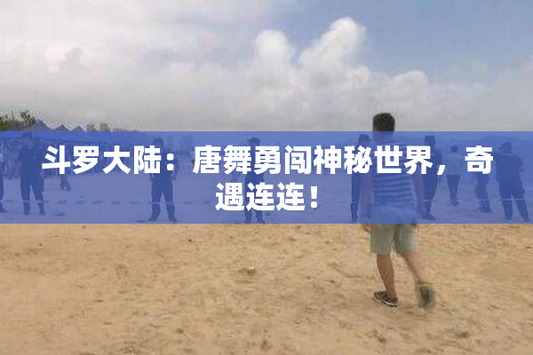 斗罗大陆：唐舞勇闯神秘世界，奇遇连连！