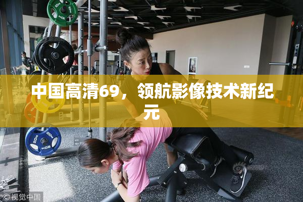 中国高清69，领航影像技术新纪元