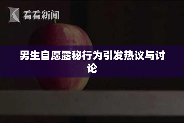 男生自愿露秘行为引发热议与讨论