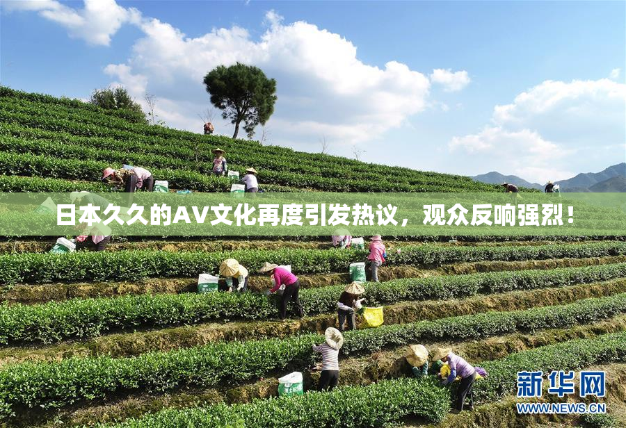 日本久久的AV文化再度引发热议，观众反响强烈！
