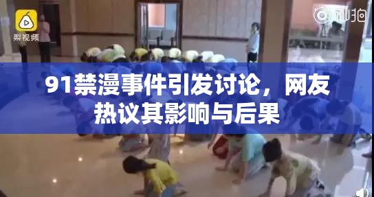 91禁漫事件引发讨论，网友热议其影响与后果