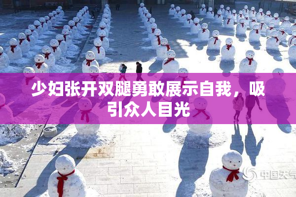 少妇张开双腿勇敢展示自我，吸引众人目光