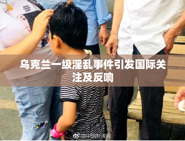 乌克兰一级淫乱事件引发国际关注及反响